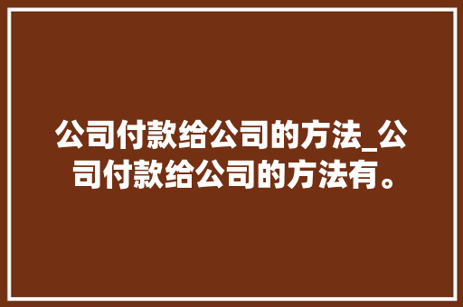 公司付款给公司的方法_公司付款给公司的方法有。 公司付款给公司的方法_公司付款给公司的方法有。 网站建设公司