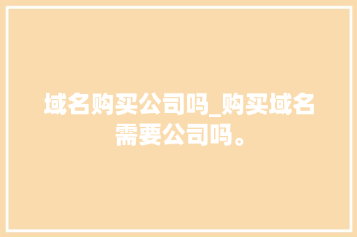 域名购买公司吗_购买域名需要公司吗。 域名购买公司吗_购买域名需要公司吗。 网站建设公司