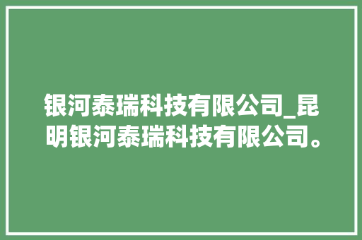 银河泰瑞科技有限公司_昆明银河泰瑞科技有限公司。 银河泰瑞科技有限公司_昆明银河泰瑞科技有限公司。 网站建设公司