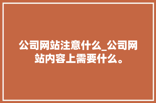 公司网站注意什么_公司网站内容上需要什么。 公司网站注意什么_公司网站内容上需要什么。 网站建设公司
