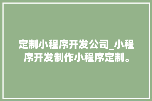 定制小程序开发公司_小程序开发制作小程序定制。 定制小程序开发公司_小程序开发制作小程序定制。 网站建设公司
