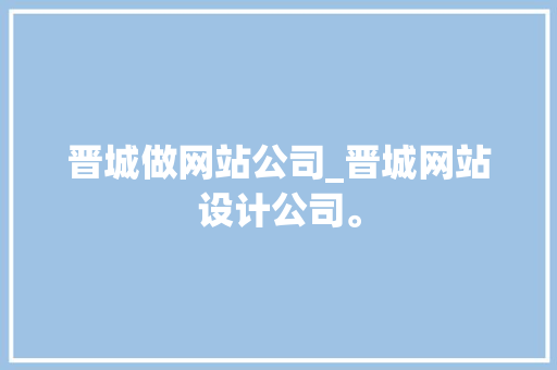 晋城做网站公司_晋城网站设计公司。 晋城做网站公司_晋城网站设计公司。 网站建设公司