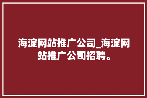 海淀网站推广公司_海淀网站推广公司招聘。 海淀网站推广公司_海淀网站推广公司招聘。 网站建设公司