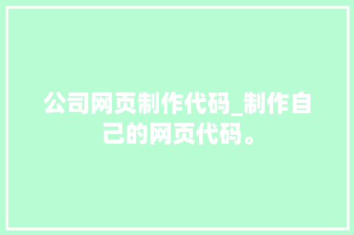 公司网页制作代码_制作自己的网页代码。 公司网页制作代码_制作自己的网页代码。 网站建设公司
