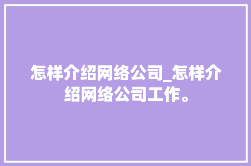 怎样介绍网络公司_怎样介绍网络公司工作。 怎样介绍网络公司_怎样介绍网络公司工作。 网站建设公司