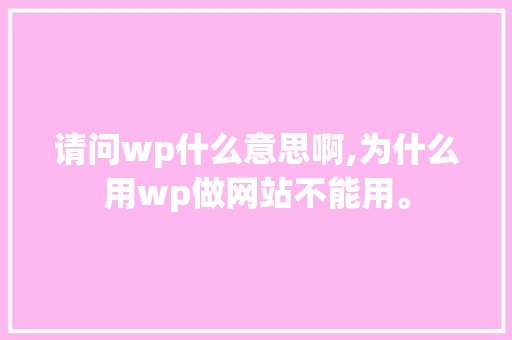 请问wp什么意思啊,为什么用wp做网站不能用。 请问wp什么意思啊,为什么用wp做网站不能用。 百度SEO