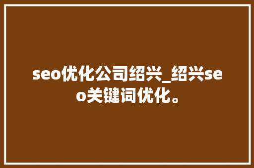 seo优化公司绍兴_绍兴seo关键词优化。 seo优化公司绍兴_绍兴seo关键词优化。 网站建设公司