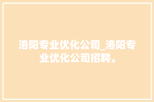 洛阳专业优化公司_洛阳专业优化公司招聘。 洛阳专业优化公司_洛阳专业优化公司招聘。 网站建设公司