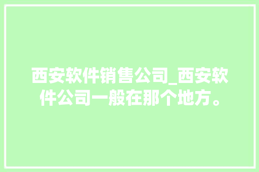 西安软件销售公司_西安软件公司一般在那个地方。 网站建设公司 西安软件销售公司_西安软件公司一般在那个地方。 西安软件销售公司_西安软件公司一般在那个地方。 网站建设公司