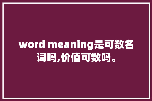 word meaning是可数名词吗,价值可数吗。 word meaning是可数名词吗,价值可数吗。 网站建设公司