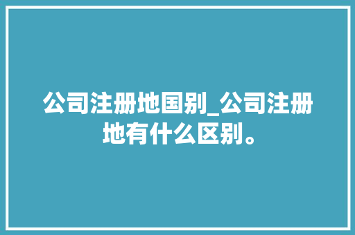 公司注册地国别_公司注册地有什么区别。