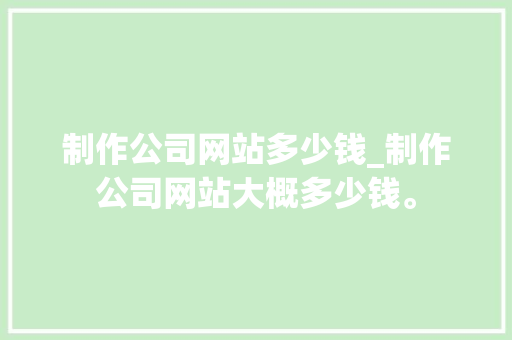 制作公司网站多少钱_制作公司网站大概多少钱。 制作公司网站多少钱_制作公司网站大概多少钱。 网站建设公司