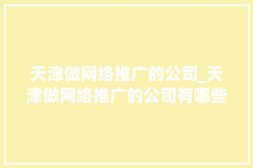 天津做网络推广的公司_天津做网络推广的公司有哪些。 网站建设公司 天津做网络推广的公司_天津做网络推广的公司有哪些。 天津做网络推广的公司_天津做网络推广的公司有哪些。 网站建设公司