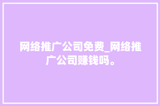 网络推广公司免费_网络推广公司赚钱吗。 网站建设公司 网络推广公司免费_网络推广公司赚钱吗。 网络推广公司免费_网络推广公司赚钱吗。 网站建设公司