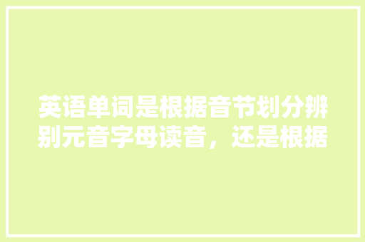 英语单词是根据音节划分辨别元音字母读音，还是根据元音字母读音划分音节,为什么会把单词发音搞混了。 英语单词是根据音节划分辨别元音字母读音，还是根据元音字母读音划分音节,为什么会把单词发音搞混了。 搜狗SEO