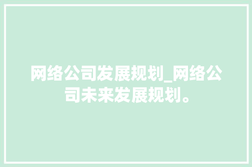 网络公司发展规划_网络公司未来发展规划。 网络公司发展规划_网络公司未来发展规划。 网站建设公司