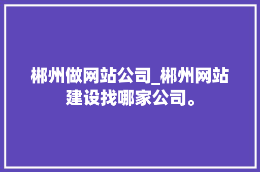 郴州做网站公司_郴州网站建设找哪家公司。 郴州做网站公司_郴州网站建设找哪家公司。 网站建设公司