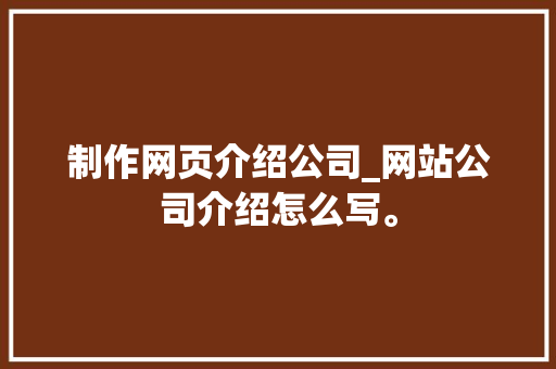 制作网页介绍公司_网站公司介绍怎么写。 制作网页介绍公司_网站公司介绍怎么写。 网站建设公司