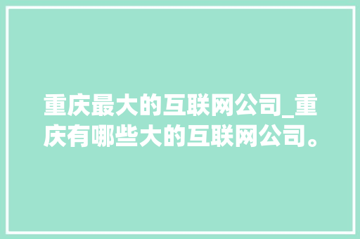 重庆最大的互联网公司_重庆有哪些大的互联网公司。 重庆最大的互联网公司_重庆有哪些大的互联网公司。 网站建设公司
