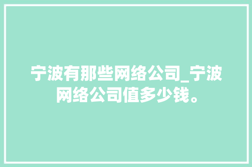 宁波有那些网络公司_宁波网络公司值多少钱。 宁波有那些网络公司_宁波网络公司值多少钱。 网站建设公司