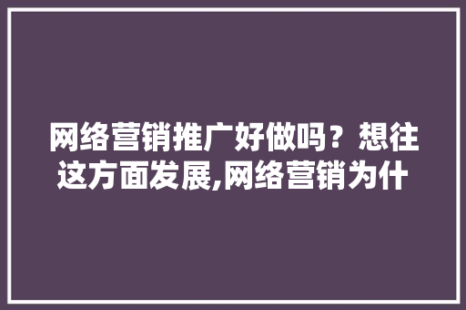 网络营销推广好做吗？想往这方面发展,网络营销为什么没效果了。 网络营销推广好做吗？想往这方面发展,网络营销为什么没效果了。 搜狗SEO