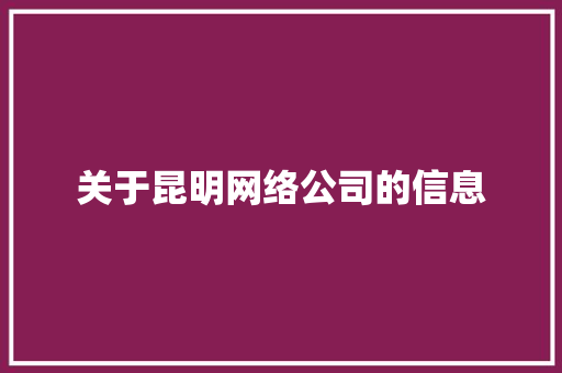 关于昆明网络公司的信息 关于昆明网络公司的信息 网站建设公司