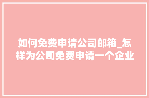 如何免费申请公司邮箱_怎样为公司免费申请一个企业邮箱。 如何免费申请公司邮箱_怎样为公司免费申请一个企业邮箱。 网站建设公司