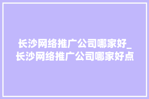 长沙网络推广公司哪家好_长沙网络推广公司哪家好点。 长沙网络推广公司哪家好_长沙网络推广公司哪家好点。 网站建设公司
