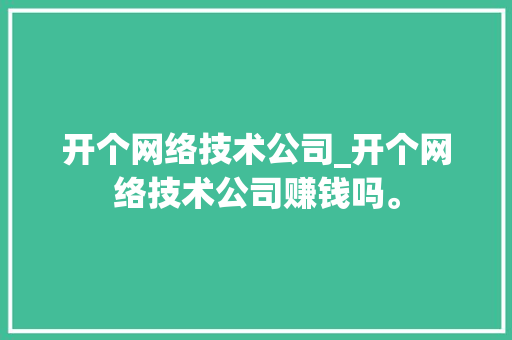 开个网络技术公司_开个网络技术公司赚钱吗。 开个网络技术公司_开个网络技术公司赚钱吗。 网站建设公司