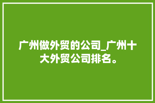广州做外贸的公司_广州十大外贸公司排名。 广州做外贸的公司_广州十大外贸公司排名。 网站建设公司