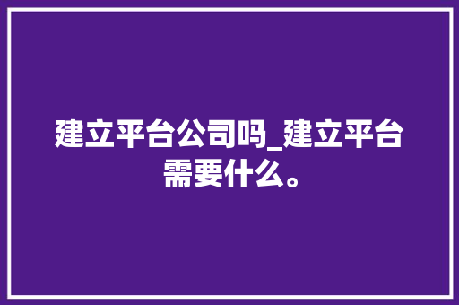 建立平台公司吗_建立平台需要什么。 建立平台公司吗_建立平台需要什么。 网站建设公司