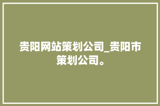 贵阳网站策划公司_贵阳市策划公司。 贵阳网站策划公司_贵阳市策划公司。 网站建设公司