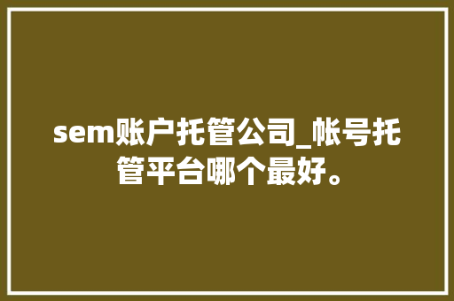 sem账户托管公司_帐号托管平台哪个最好。 sem账户托管公司_帐号托管平台哪个最好。 网站建设公司