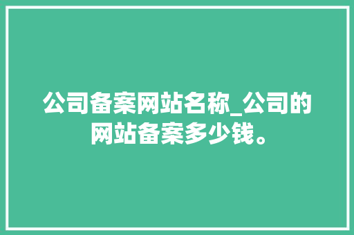 公司备案网站名称_公司的网站备案多少钱。 公司备案网站名称_公司的网站备案多少钱。 网站建设公司