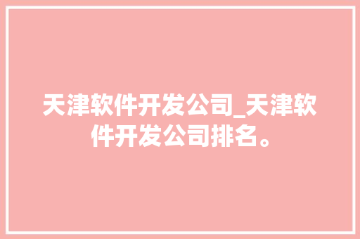天津软件开发公司_天津软件开发公司排名。 天津软件开发公司_天津软件开发公司排名。 网站建设公司