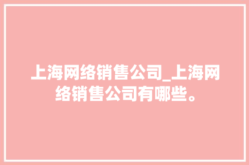 上海网络销售公司_上海网络销售公司有哪些。 上海网络销售公司_上海网络销售公司有哪些。 网站建设公司