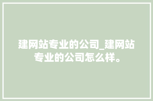 建网站专业的公司_建网站专业的公司怎么样。 建网站专业的公司_建网站专业的公司怎么样。 网站建设公司