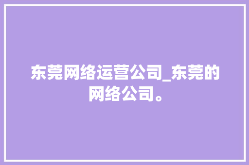 东莞网络运营公司_东莞的网络公司。 东莞网络运营公司_东莞的网络公司。 网站建设公司