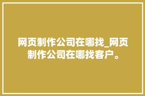网页制作公司在哪找_网页制作公司在哪找客户。 网页制作公司在哪找_网页制作公司在哪找客户。 网站建设公司