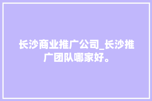 长沙商业推广公司_长沙推广团队哪家好。 长沙商业推广公司_长沙推广团队哪家好。 网站建设公司