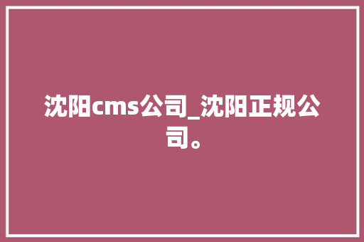 沈阳cms公司_沈阳正规公司。 沈阳cms公司_沈阳正规公司。 网站建设公司