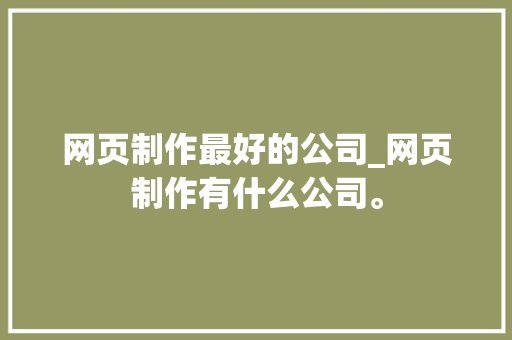 网页制作最好的公司_网页制作有什么公司。 网页制作最好的公司_网页制作有什么公司。 网站建设公司