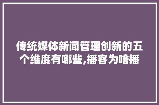 传统媒体新闻管理创新的五个维度有哪些,播客为啥播不了。 传统媒体新闻管理创新的五个维度有哪些,播客为啥播不了。 百度SEO