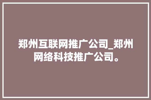 郑州互联网推广公司_郑州网络科技推广公司。 郑州互联网推广公司_郑州网络科技推广公司。 网站建设公司