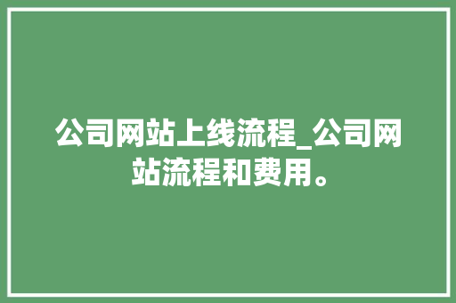 公司网站上线流程_公司网站流程和费用。 公司网站上线流程_公司网站流程和费用。 网站建设公司