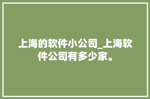 上海的软件小公司_上海软件公司有多少家。 上海的软件小公司_上海软件公司有多少家。 网站建设公司