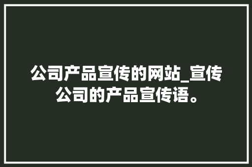 公司产品宣传的网站_宣传公司的产品宣传语。 公司产品宣传的网站_宣传公司的产品宣传语。 网站建设公司