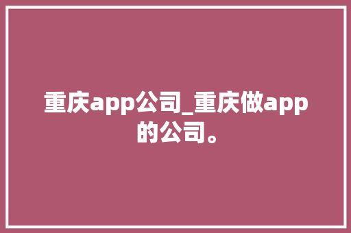 重庆app公司_重庆做app的公司。 重庆app公司_重庆做app的公司。 网站建设公司