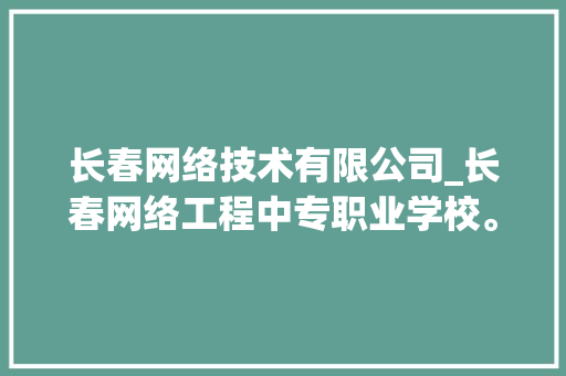 长春网络技术有限公司_长春网络工程中专职业学校。 长春网络技术有限公司_长春网络工程中专职业学校。 网站建设公司