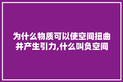 为什么物质可以使空间扭曲并产生引力,什么叫负空间。 为什么物质可以使空间扭曲并产生引力,什么叫负空间。 百度SEO